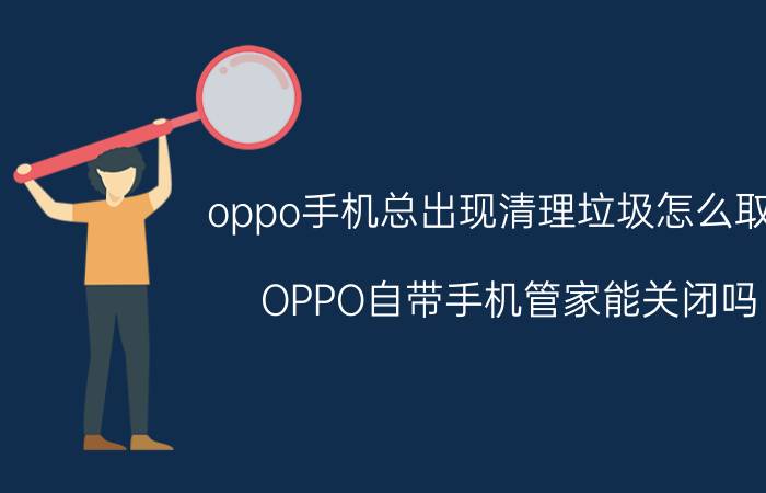 oppo手机总出现清理垃圾怎么取消 OPPO自带手机管家能关闭吗？